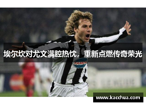 埃尔坎对尤文满腔热忱，重新点燃传奇荣光