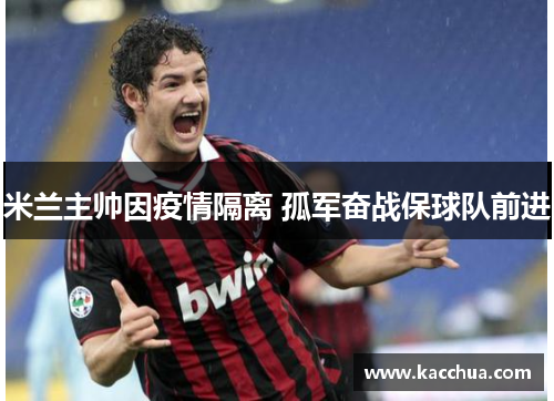 米兰主帅因疫情隔离 孤军奋战保球队前进